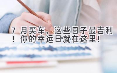 7月买车,这些日子最吉利!你的幸运日就在这里!-图片1