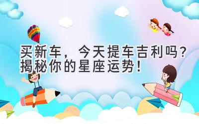 买新车,今天提车吉利吗? 揭秘你的星座运势!-图片1