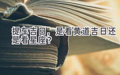 提车吉日,是看黄道吉日还是看星座?-图片1