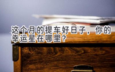 这个月的提车好日子,你的幸运星在哪里?-图片1