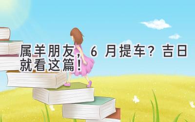属羊朋友,6月提车?吉日就看这篇!-图片1