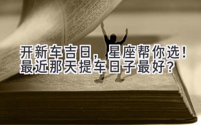 开新车吉日,星座帮你选!最近那天提车日子最好?-图片1