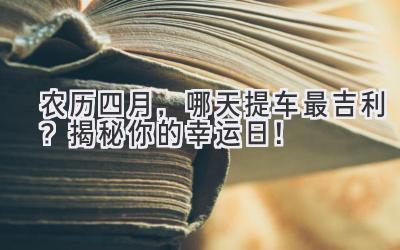 农历四月,哪天提车最吉利?揭秘你的幸运日!-图片1