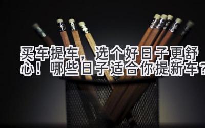 买车提车,选个好日子更舒心!哪些日子适合你提新车?-图片1