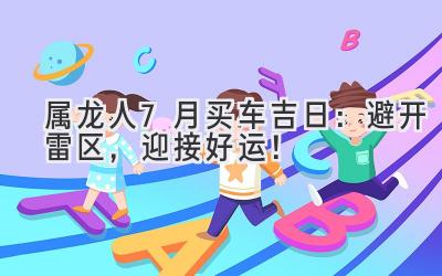 属龙人7月买车吉日:避开雷区,迎接好运!-图片1