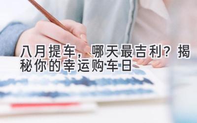 八月提车,哪天最吉利?揭秘你的幸运购车日-图片1