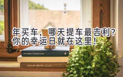  2024年买车，哪天提车最吉利？你的幸运日就在这里！ 