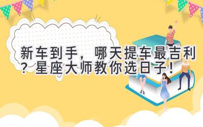 新车到手,哪天提车最吉利?星座大师教你选日子!-图片1