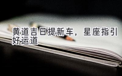 黄道吉日提新车,星座指引好运道-图片1
