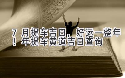 7月提车吉日,好运一整年!2023年提车黄道吉日查询-图片1