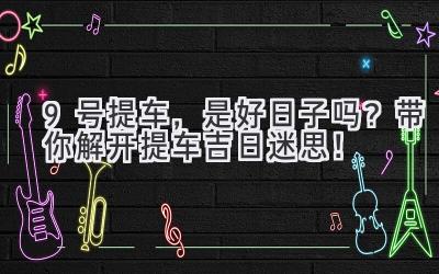 9号提车,是好日子吗?带你解开提车吉日迷思!-图片1