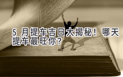 5月提车吉日大揭秘!哪天提车最旺你?-图片1