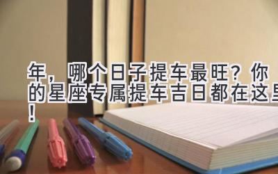 2023年,哪个日子提车最旺?你的星座专属提车吉日都在这里!-图片1