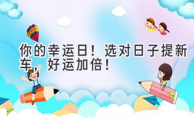 你的幸运日!选对日子提新车,好运加倍!-图片1