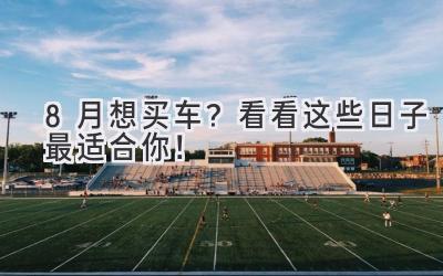 8月想买车?看看这些日子最适合你!-图片1