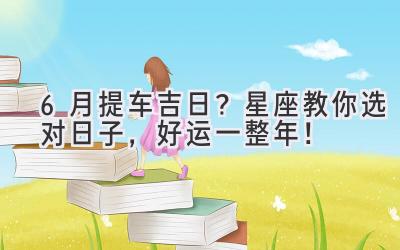 6月提车吉日?星座教你选对日子,好运一整年!-图片1