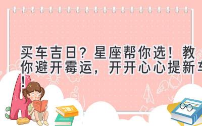 买车吉日?星座帮你选!教你避开霉运,开开心心提新车!-图片1