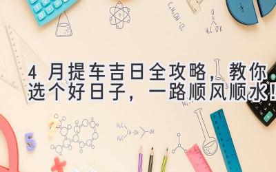 4月提车吉日全攻略,教你选个好日子,一路顺风顺水!-图片1