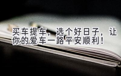 买车提车,选个好日子,让你的爱车一路平安顺利!-图片1