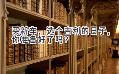 买新车,选个吉利的日子,你准备好了吗?-图片1