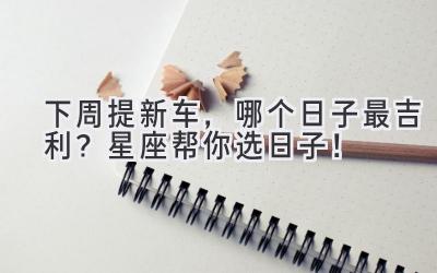 下周提新车,哪个日子最吉利?星座帮你选日子!-图片1