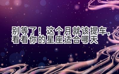 别等了!这个月就该提车,看看你的星座适合哪天-图片1
