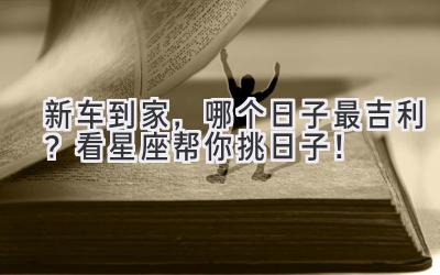 新车到家,哪个日子最吉利?看星座帮你挑日子!-图片1