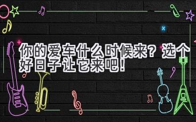 你的爱车什么时候来?选个好日子让它来吧!-图片1