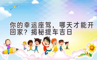 你的幸运座驾,哪天才能开回家?揭秘提车吉日-图片1