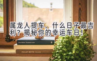 属龙人提车,什么日子最吉利?揭秘你的幸运车日!-图片1