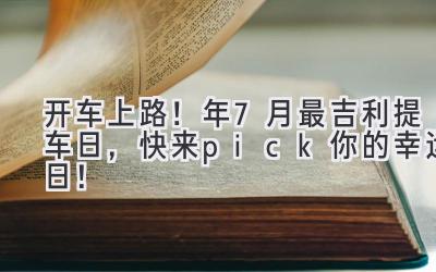 开车上路!2023年7月最吉利提车日,快来pick你的幸运日!-图片1