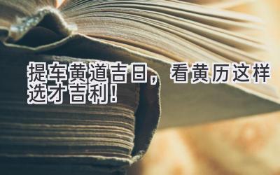 提车黄道吉日,看黄历这样选才吉利!-图片1