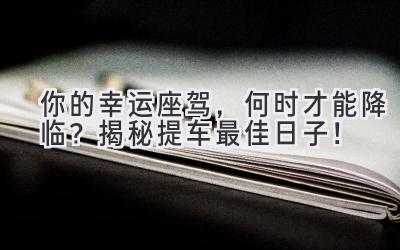 你的幸运座驾,何时才能降临?揭秘提车最佳日子!-图片1