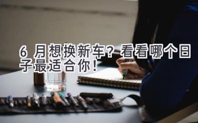 6月想换新车?看看哪个日子最适合你!-图片1