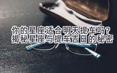 你的星座适合明天提车吗?揭秘星座与提车吉日的秘密-图片1