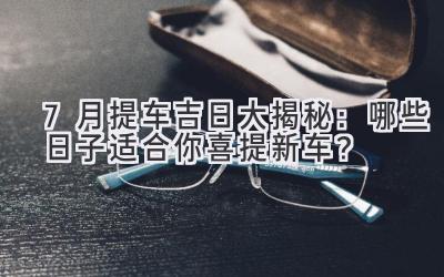 7月提车吉日大揭秘:哪些日子适合你喜提新车?-图片1