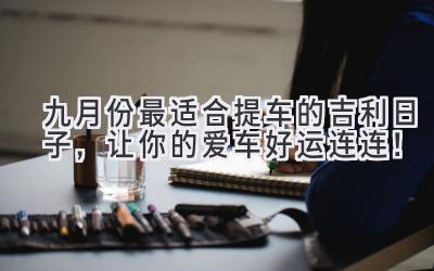 九月份最适合提车的吉利日子,让你的爱车好运连连!-图片1