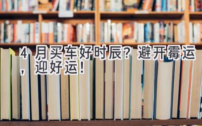 4月买车好时辰?避开霉运,迎好运!-图片1