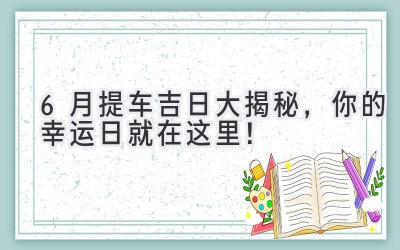 6月提车吉日大揭秘,你的幸运日就在这里!-图片1