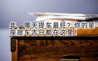 2023年,哪天提车最旺?你的星座提车吉日都在这里!-图片1