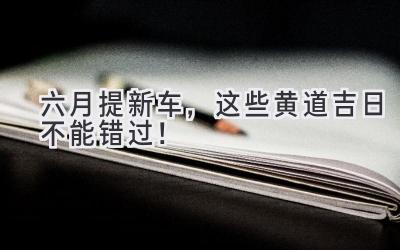 六月提新车,这些黄道吉日不能错过!-图片1
