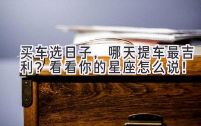 买车选日子,哪天提车最吉利?看看你的星座怎么说!-图片1