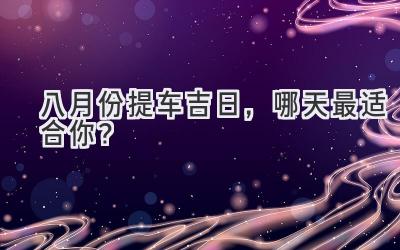 八月份提车吉日,哪天最适合你?-图片1