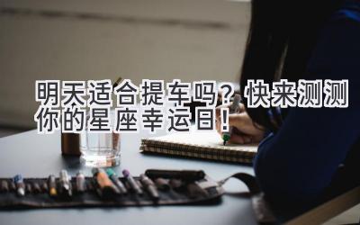 明天适合提车吗?快来测测你的星座幸运日!-图片1