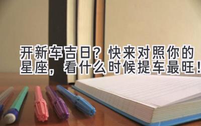 开新车吉日?快来对照你的星座,看什么时候提车最旺!-图片1