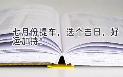   七月份提车，选个吉日，好运加持！  