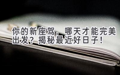 你的新座驾,哪天才能完美出发?揭秘最近好日子!-图片1