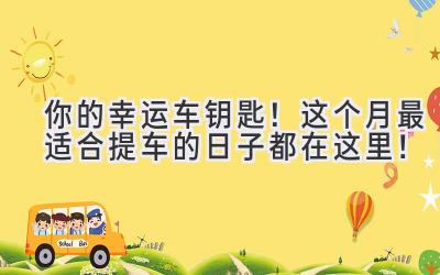 你的幸运车钥匙!这个月最适合提车的日子都在这里!-图片1