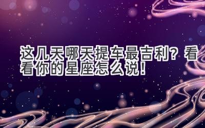 这几天哪天提车最吉利?看看你的星座怎么说!-图片1