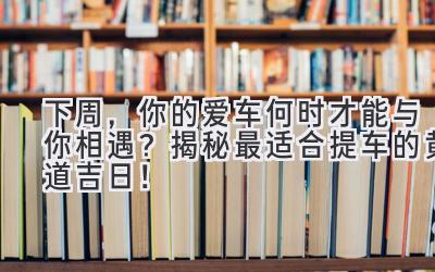 下周,你的爱车何时才能与你相遇?揭秘最适合提车的黄道吉日!-图片1